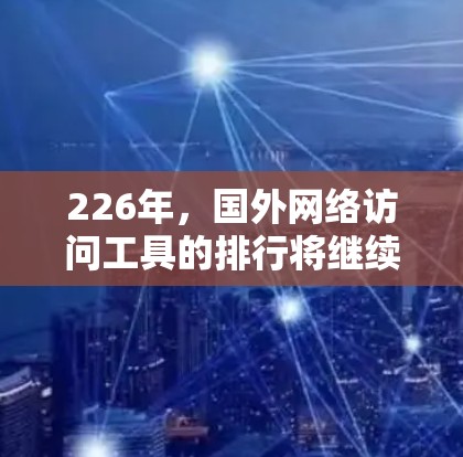 226年，国外网络访问工具的排行将继续根据用户需求和网络环境的变化而调整。以下是一些主要的工具及其特点，帮助你做出明智的选择