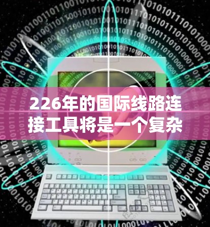 226年的国际线路连接工具将是一个复杂的、技术密集的领域，涉及多个子领域和新技术的融合。以下是该领域的一些关键预测和技术点