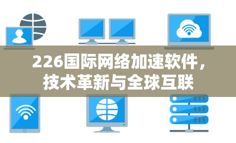 226国际网络加速软件，技术革新与全球互联