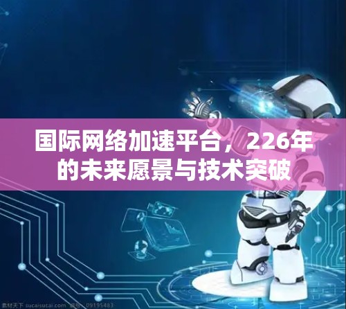 国际网络加速平台，226年的未来愿景与技术突破