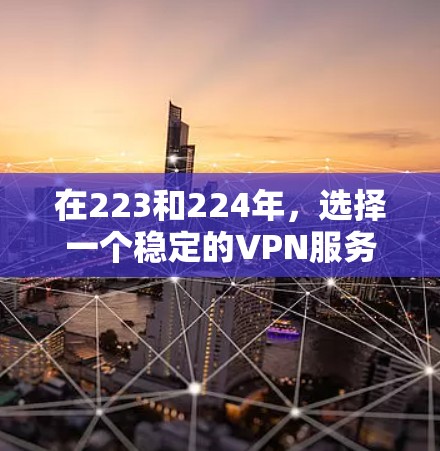 在223和224年，选择一个稳定的VPN服务，需要综合考虑网络提供商、安全性、价格、设备兼容性、加密方式以及是否有额外功能。以下是一些推荐，帮助你做出明智的选择
