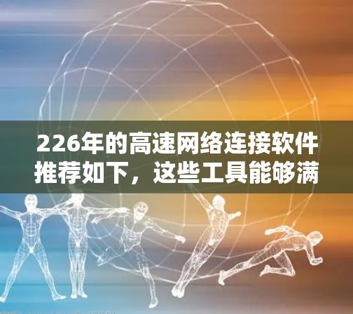 226年的高速网络连接软件推荐如下，这些工具能够满足用户对快速连接、稳定可靠性和多设备兼容性的需求