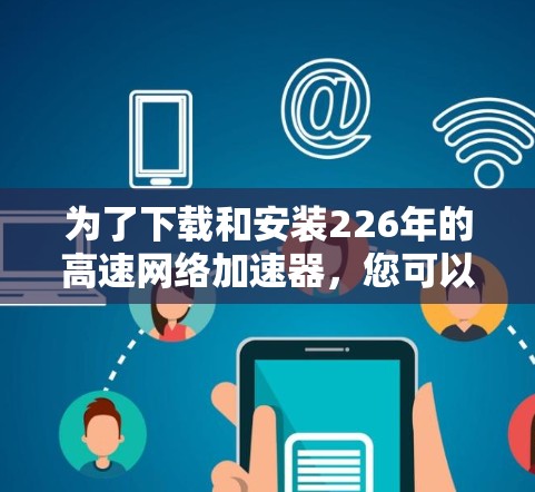 为了下载和安装226年的高速网络加速器，您可以按照以下步骤操作