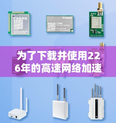为了下载并使用226年的高速网络加速器，您可以按照以下步骤操作