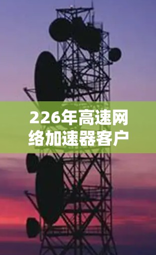 226年高速网络加速器客户端下载教程，轻松开启网络超快连接