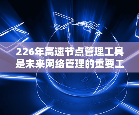 226年高速节点管理工具是未来网络管理的重要工具，旨在优化高速网络的性能和可靠性。以下是对这些工具的详细介绍