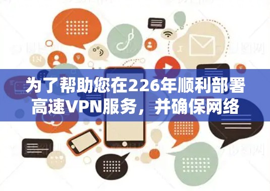 为了帮助您在226年顺利部署高速VPN服务，并确保网络连接的稳定和高效，以下是详细的下载建议和节点推荐