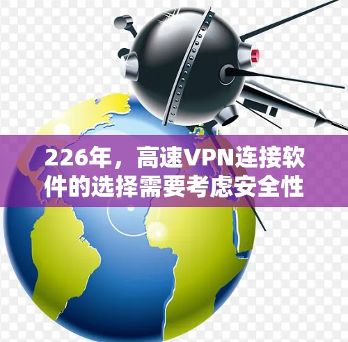 226年，高速VPN连接软件的选择需要考虑安全性、兼容性和用户界面。以下是一些推荐的高速VPN软件