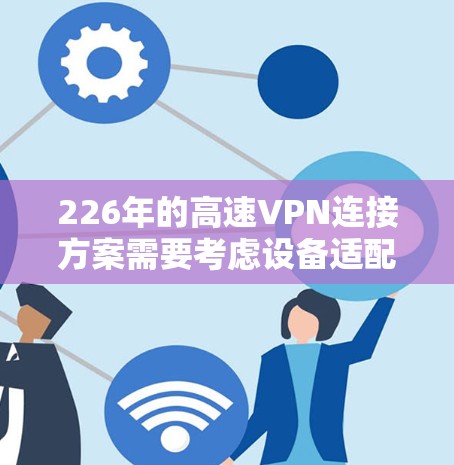 226年的高速VPN连接方案需要考虑设备适配、网络连接、服务器配置、服务器连接、用户操作、防火墙配置和自动连接功能等多个方面。以下是一个详细的方案设计