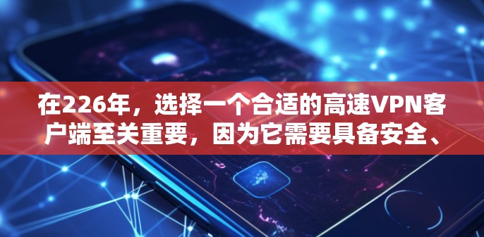 在226年，选择一个合适的高速VPN客户端至关重要，因为它需要具备安全、可靠和兼容性高的特点。以下是一些推荐的VPN应用，适合用户