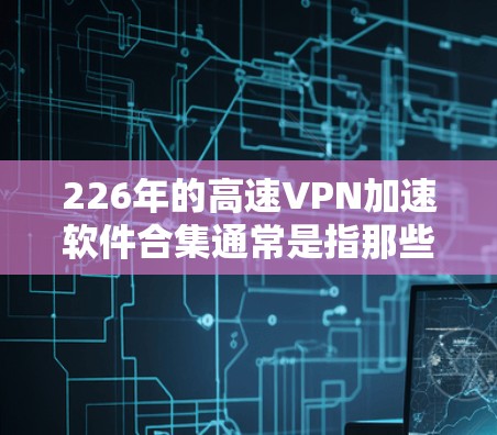 226年的高速VPN加速软件合集通常是指那些能够支持高速连接、提供稳定性能和高效加速功能的软件。以下是一些推荐的高速VPN加速软件合集，涵盖了不同的功能和性能