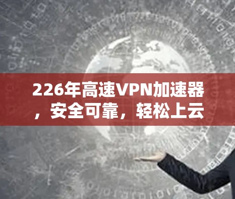 226年高速VPN加速器，安全可靠，轻松上云