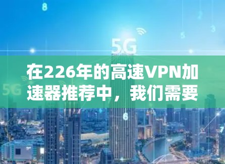 在226年的高速VPN加速器推荐中，我们需要考虑功能、性能、支持性、价格和安全性等因素。以下是推荐的几个工具，每个工具都有其独特的优势