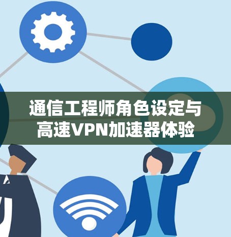 通信工程师角色设定与高速VPN加速器体验