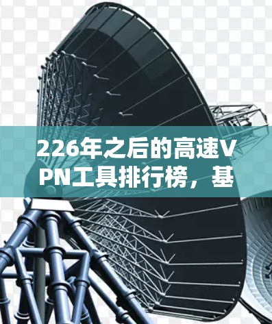 226年之后的高速VPN工具排行榜，基于安全性、功能、价格和用户体验的综合评估，以下是整理后的推荐