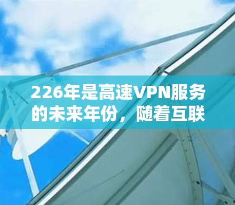 226年是高速VPN服务的未来年份，随着互联网技术的持续发展，这一领域的技术、价格、安全性、隐私保护以及用户行为都将在226年迎来新的挑战和机遇。以下是对高速VPN服务体验的分析