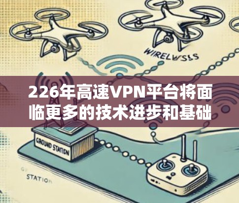 226年高速VPN平台将面临更多的技术进步和基础设施扩展，推动行业向更高效率和更安全的方向发展。以下是226年高速VPN平台的主要特点和趋势