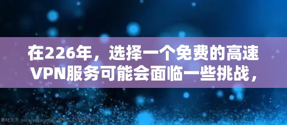 在226年，选择一个免费的高速VPN服务可能会面临一些挑战，因为随着技术的发展，加密技术也在不断进步，需要更多的资源来保持安全。然而，以下是一些推荐的免费VPN服务，可以帮助你满足部分需求
