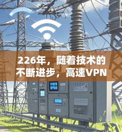 226年，随着技术的不断进步，高速VPN翻墙工具逐渐成为热门选择。以下是226年最新的高速翻墙VPN工具列表，以及它们的线路测速排行