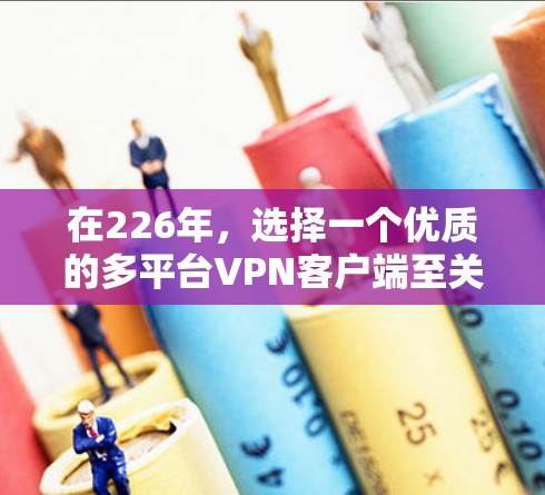 在226年，选择一个优质的多平台VPN客户端至关重要，因为它需要具备多平台连接、基于TBD协议、高安全性以及支持多地区的服务器。以下是几个推荐的客户端