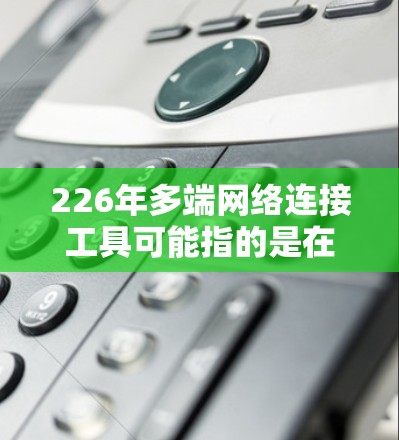 226年多端网络连接工具可能指的是在226年未来网络管理领域的专业工具。由于226年是未来年份，具体的多端网络连接工具可能会根据技术发展而变化。以下是一些可能的多端网络连接工具建议