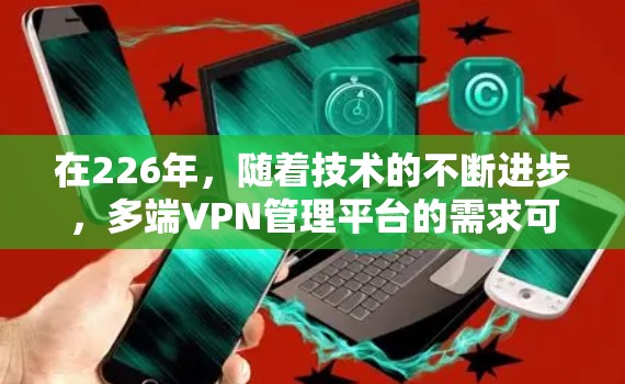 在226年，随着技术的不断进步，多端VPN管理平台的需求可能会进一步扩大。以下是一些可能在226年支持多端环境的VPN管理平台推荐，以及它们的特点和优势