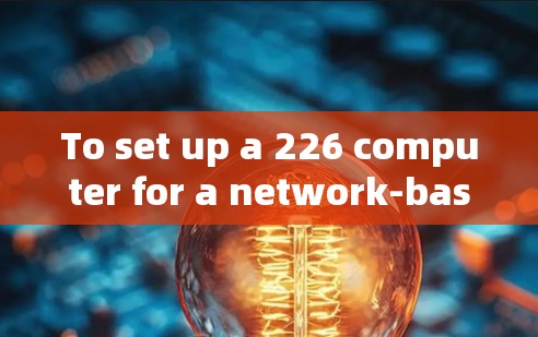 To set up a 226 computer for a network-based setup,follow these organized steps: