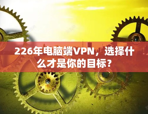 226年电脑端VPN，选择什么才是你的目标？