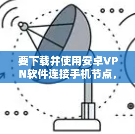 要下载并使用安卓VPN软件连接手机节点，可以按照以下步骤进行