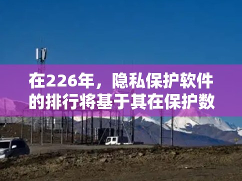 在226年，隐私保护软件的排行将基于其在保护数据安全、提升用户体验以及应对未来技术挑战方面的创新和实用性。以下是对这一领域的分析和预测