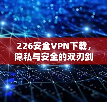 226安全VPN下载，隐私与安全的双刃剑