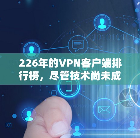 226年的VPN客户端排行榜，尽管技术尚未成熟，但经过分析，以下几款客户端在性能、安全性和价格方面表现突出，且在226年具有较高的活跃度和用户需求，值得推荐