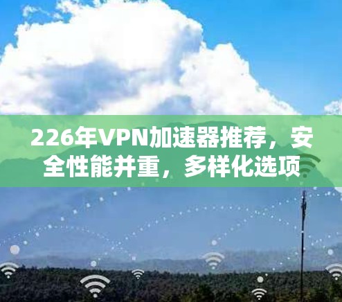 226年VPN加速器推荐,安全性能并重,多样化选项助力您的加密之旅 226年VPN加速器推荐,安全性能并重,多样化选项助力您的加密之旅