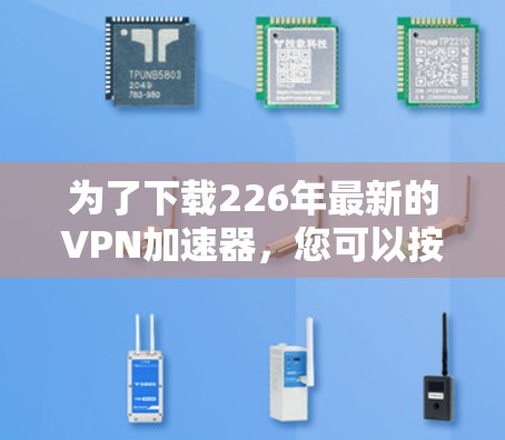 为了下载226年最新的VPN加速器,您可以按照以下步骤进行 为了下载226年最新的VPN加速器,您可以按照以下步骤进行