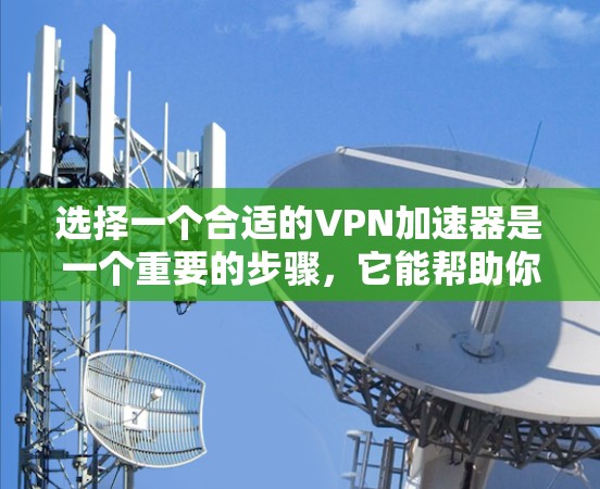 选择一个合适的VPN加速器是一个重要的步骤，它能帮助你快速连接互联网，避免网络延迟。以下是一个综合性的指南，帮助你选择和使用一个合适的VPN加速器