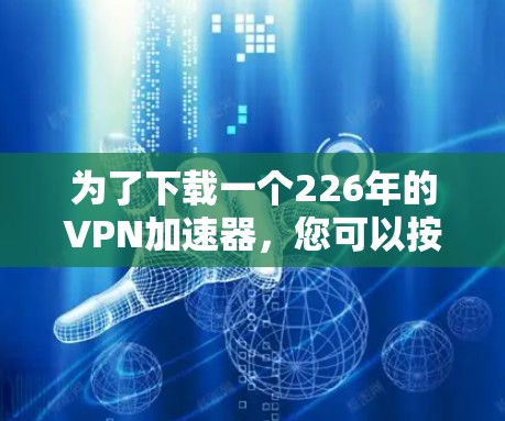 为了下载一个226年的VPN加速器，您可以按照以下步骤进行
