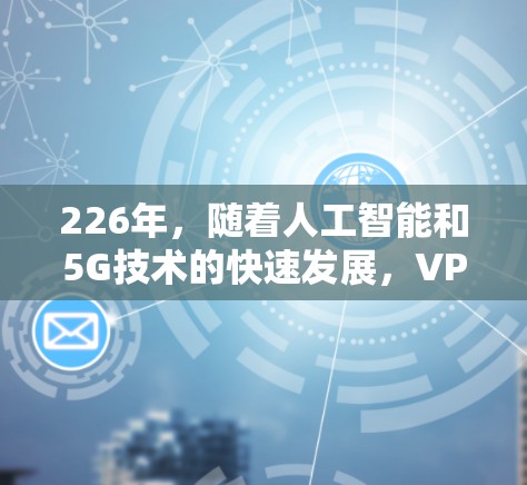 226年，随着人工智能和5G技术的快速发展，VPN加速器的功能和性能将得到进一步提升。以下是226年VPN加速器的体验