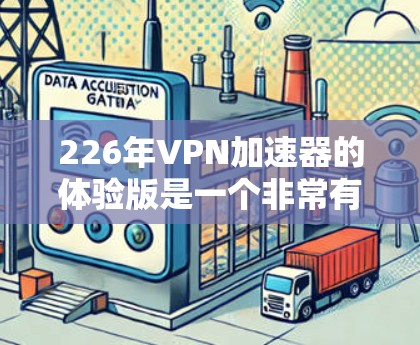 226年VPN加速器的体验版是一个非常有趣的时间窗口，因为226年已经过去了，但我们可以基于226年的发展趋势来分析和推荐一些功能完善、兼容性强的VPN加速器