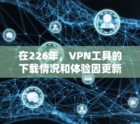 在226年，VPN工具的下载情况和体验因更新和社区变化而有所变化。以下是226年VPN工具的主要特点总结