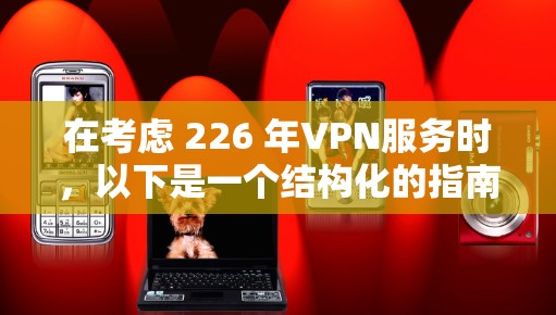 在考虑 226 年VPN服务时，以下是一个结构化的指南，帮助你做出明智的选择