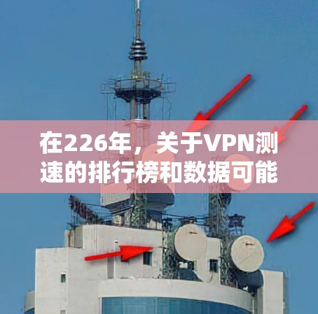 在226年，关于VPN测速的排行榜和数据可能没有最新的更新，因为226年已经过去了。然而，如果你是在寻找226年之前的测速数据或者想要了解在226年互联网和VPN服务的性能趋势，可以参考以下几点信息