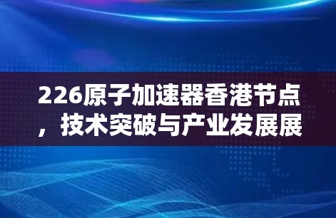 226原子加速器香港节点，技术突破与产业发展展望