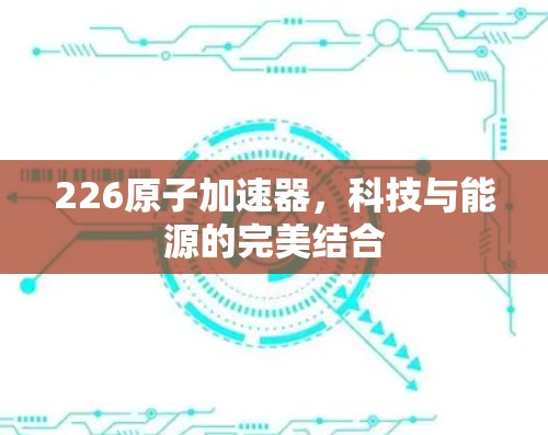 226原子加速器，科技与能源的完美结合