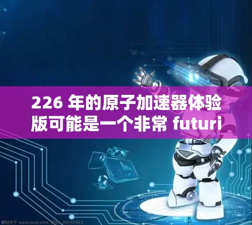 226 年的原子加速器体验版可能是一个非常 futuristic的概念，可能涉及以下几个方面