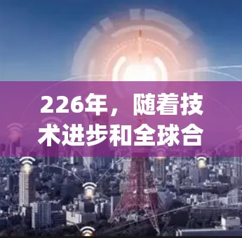 226年，随着技术进步和全球合作的加速，原子能原子能加速器（Fastacting Accelerator）领域可能会迎来新的突破和全球节点的形成。以下是关于这一主题的详细分析