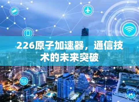 226原子加速器，通信技术的未来突破
