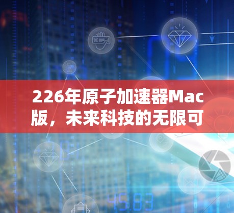 226年原子加速器Mac版，未来科技的无限可能