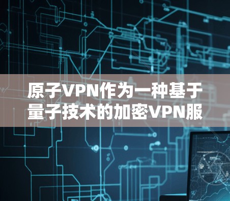 原子VPN作为一种基于量子技术的加密VPN服务，具有以下特点和考虑因素