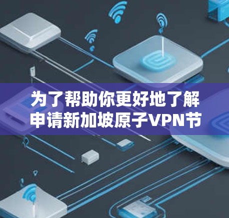 为了帮助你更好地了解申请新加坡原子VPN节点的各个方面，以下是一个有条理的总结和建议