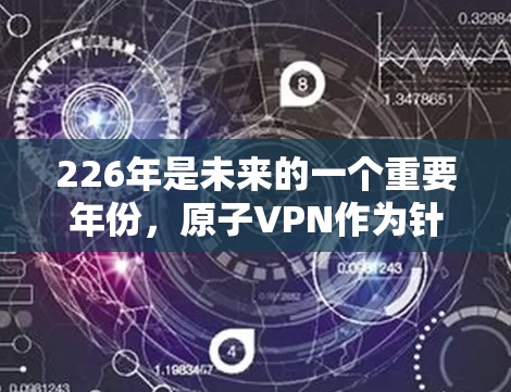 226年是未来的一个重要年份，原子VPN作为针对特定日期开发的网络安全服务，可能在技术上具有独特的优势。以下是针对226年原子VPN的详细使用指南